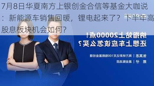 7月8日华夏南方上银创金合信等基金大咖说：新能源车销售回暖，锂电起来了？下半年高股息板块机会如何？