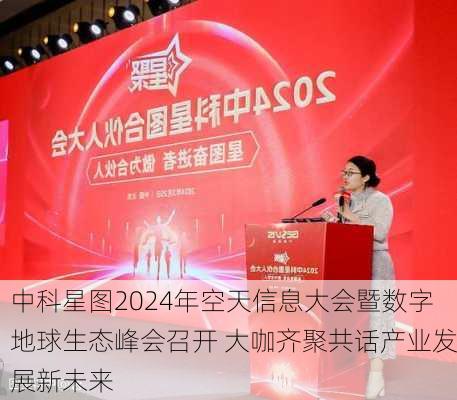 中科星图2024年空天信息大会暨数字地球生态峰会召开 大咖齐聚共话产业发展新未来