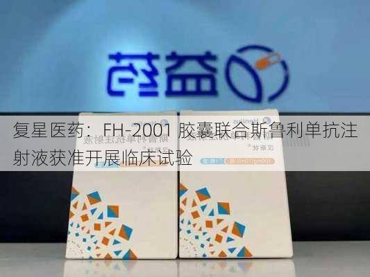 复星医药：FH-2001 胶囊联合斯鲁利单抗注射液获准开展临床试验