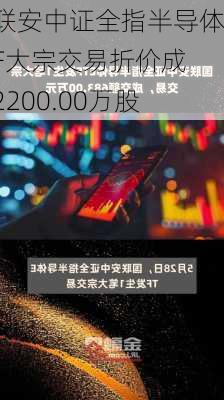 国联安中证全指半导体ETF大宗交易折价成交2200.00万股