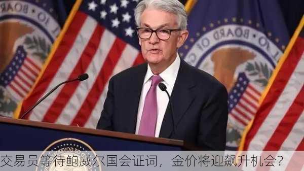 交易员等待鲍威尔国会证词，金价将迎飙升机会？