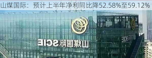 山煤国际：预计上半年净利同比降52.58%至59.12%