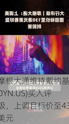 摩根大通维持戴纳基(DYN.US)买入评级，上调目标价至43美元