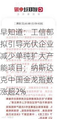 早知道：工信部拟引导光伏企业减少单纯扩大产能项目；纳斯达克中国金龙指数涨超2%