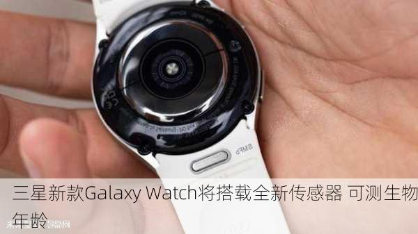 三星新款Galaxy Watch将搭载全新传感器 可测生物年龄