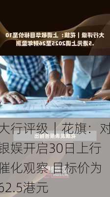 大行评级｜花旗：对银娱开启30日上行催化观察 目标价为62.5港元