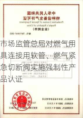 市场监管总局对燃气用具连接用软管、燃气紧急切断阀实施强制性产品认证