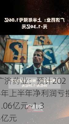 广济药业：预计2024年上半年净利润亏损1.06亿元~1.34亿元