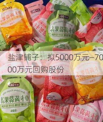 盐津铺子：拟5000万元―7000万元回购股份