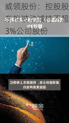 威领股份：控股股东拟被动减持不超3%公司股份