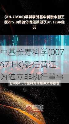 中基长寿科学(00767.HK)委任黄江为独立非执行董事