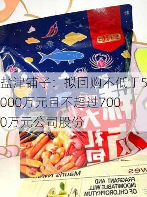 盐津铺子：拟回购不低于5000万元且不超过7000万元公司股份