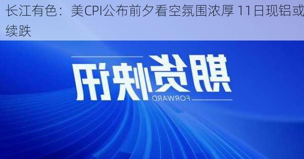 长江有色：美CPI公布前夕看空氛围浓厚 11日现铝或续跌