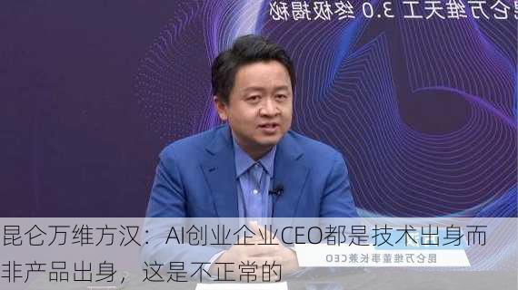 昆仑万维方汉：AI创业企业CEO都是技术出身而非产品出身，这是不正常的