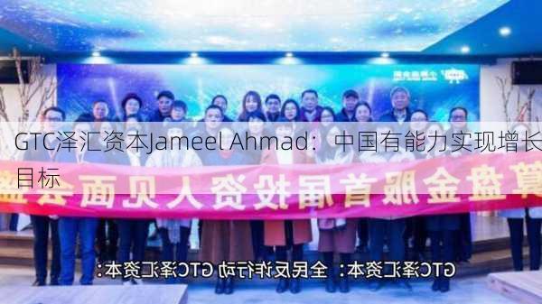 GTC泽汇资本Jameel Ahmad：中国有能力实现增长目标