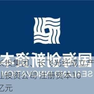 长投集团、长飞光纤成立产业投资公司 注册资本10亿元