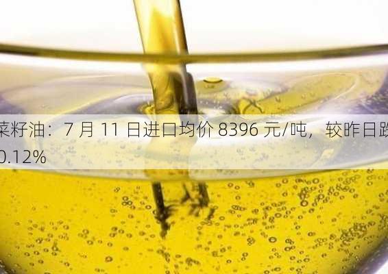 菜籽油：7 月 11 日进口均价 8396 元/吨，较昨日跌 0.12%