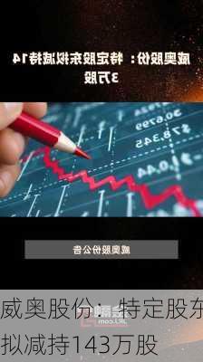 威奥股份：特定股东拟减持143万股