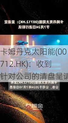 卡姆丹克太阳能(00712.HK)：收到针对公司的清盘呈请