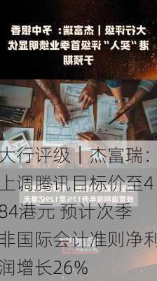 大行评级｜杰富瑞：上调腾讯目标价至484港元 预计次季非国际会计准则净利润增长26%