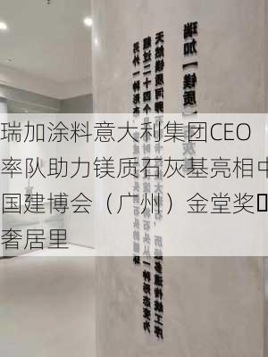 瑞加涂料意大利集团CEO率队助力镁质石灰基亮相中国建博会（广州）金堂奖・奢居里