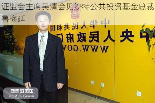 证监会主席吴清会见沙特公共投资基金总裁鲁梅延