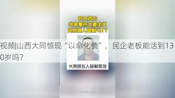 视频|山西大同惊现“以命化债”，民企老板能活到130岁吗？