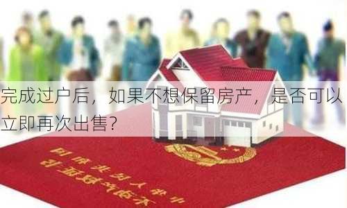 完成过户后，如果不想保留房产，是否可以立即再次出售？