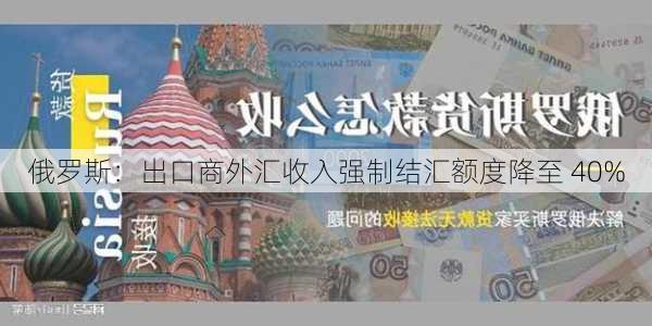 俄罗斯：出口商外汇收入强制结汇额度降至 40%