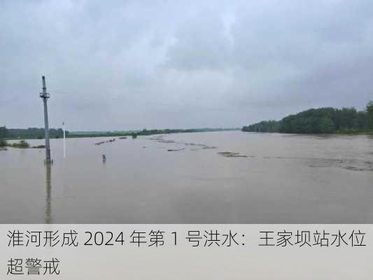 淮河形成 2024 年第 1 号洪水：王家坝站水位超警戒