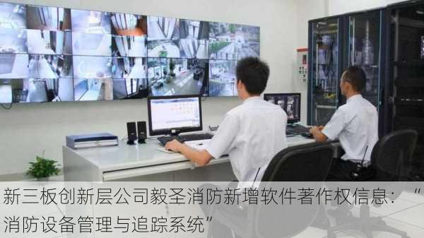 新三板创新层公司毅圣消防新增软件著作权信息：“消防设备管理与追踪系统”