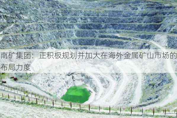 南矿集团：正积极规划并加大在海外金属矿山市场的布局力度