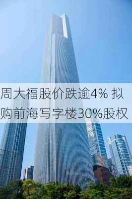 周大福股价跌逾4% 拟购前海写字楼30%股权