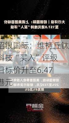 招银国际：维持丘钛科技“买入”评级 目标价升至6.47港元