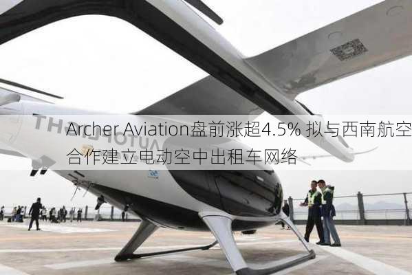 Archer Aviation盘前涨超4.5% 拟与西南航空合作建立电动空中出租车网络