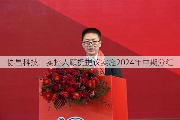 协昌科技：实控人顾挺提议实施2024年中期分红