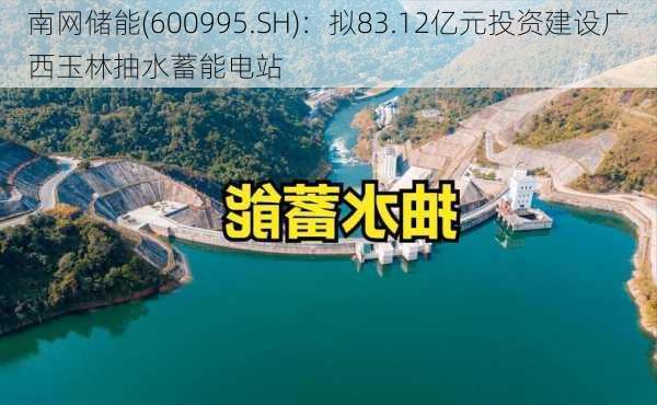 南网储能(600995.SH)：拟83.12亿元投资建设广西玉林抽水蓄能电站