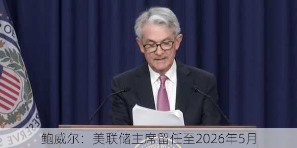 鲍威尔：美联储主席留任至2026年5月