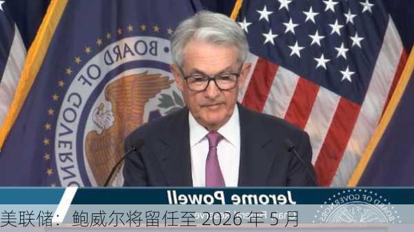 美联储：鲍威尔将留任至 2026 年 5 月