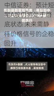 中信证券：预计短期A股仍将处于磨底状态 未来需静待价格信号的企稳回升