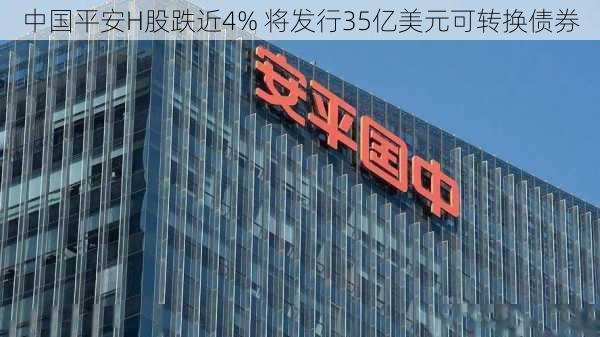 中国平安H股跌近4% 将发行35亿美元可转换债券