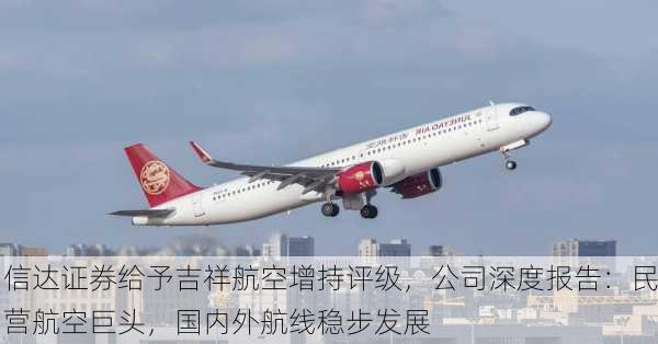 信达证券给予吉祥航空增持评级，公司深度报告：民营航空巨头，国内外航线稳步发展