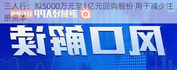 三人行：拟5000万元至1亿元回购股份 用于减少注册资本