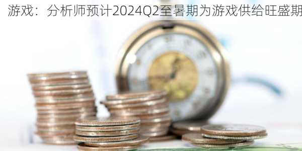 游戏：分析师预计2024Q2至暑期为游戏供给旺盛期