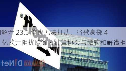 和解金 23.5 倍也无法打动，谷歌豪掷 4.7 亿欧元阻扰欧洲云计算协会与微软和解遭拒