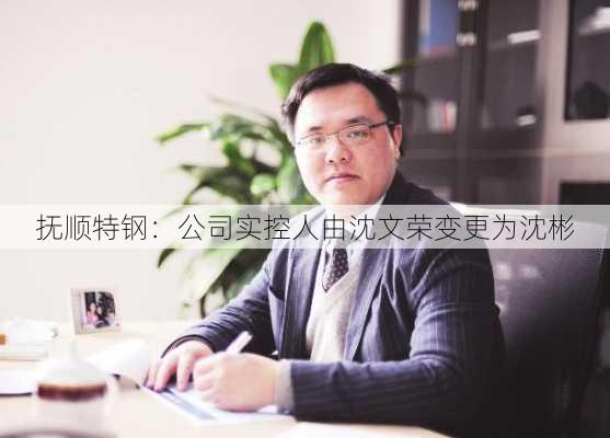 抚顺特钢：公司实控人由沈文荣变更为沈彬