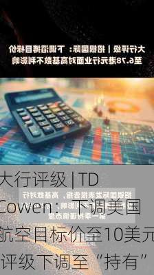 大行评级 | TD Cowen：下调美国航空目标价至10美元 评级下调至“持有”