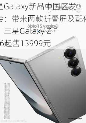 三星Galaxy新品中国区发布会：带来两款折叠屏及配件新品，三星Galaxy Z Fold6起售13999元