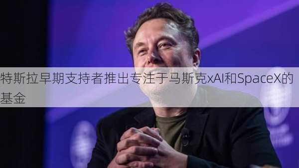 特斯拉早期支持者推出专注于马斯克xAI和SpaceX的基金