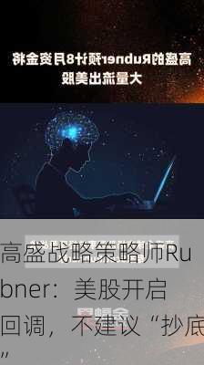 高盛战略策略师Rubner：美股开启回调，不建议“抄底”